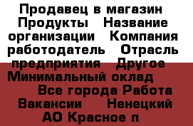 Продавец в магазин "Продукты › Название организации ­ Компания-работодатель › Отрасль предприятия ­ Другое › Минимальный оклад ­ 18 000 - Все города Работа » Вакансии   . Ненецкий АО,Красное п.